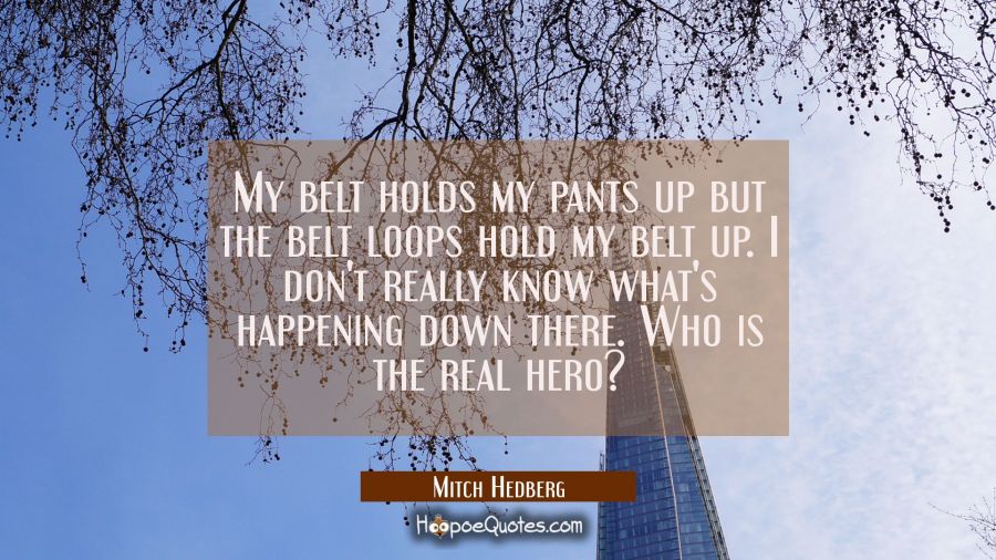 My belt holds my pants up but the belt loops hold my belt up. I don't really know what's happening  Mitch Hedberg Quotes