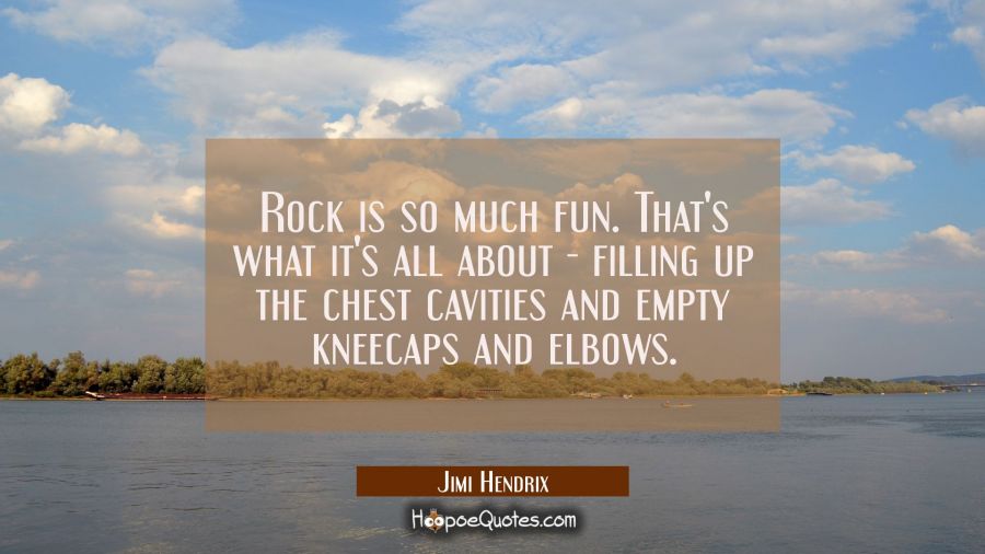 Rock is so much fun. That's what it's all about - filling up the chest cavities and empty kneecaps  Jimi Hendrix Quotes