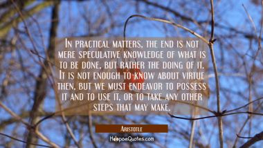 In practical matters the end is not mere speculative knowledge of what is to be done but rather the Aristotle Quotes