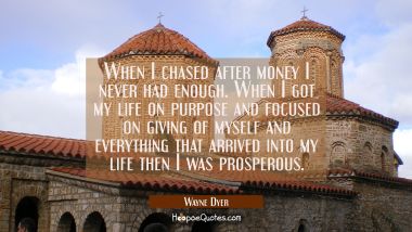 When I chased after money I never had enough. When I got my life on purpose and focused on giving o