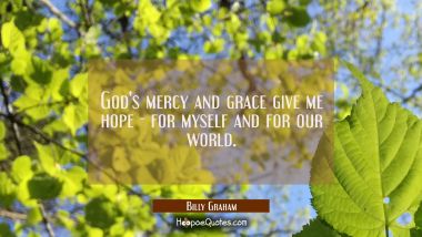 God&#039;s mercy and grace give me hope - for myself and for our world. Billy Graham Quotes