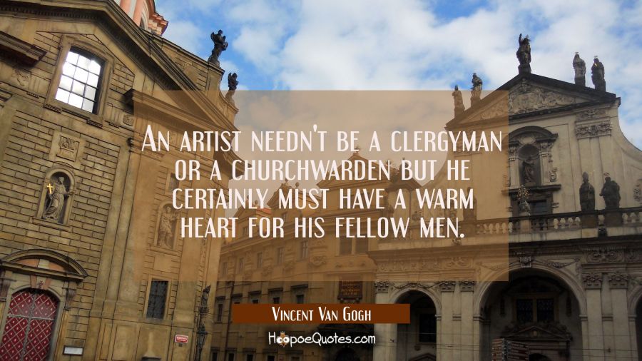An artist needn't be a clergyman or a churchwarden but he certainly must have a warm heart for his  Vincent Van Gogh Quotes