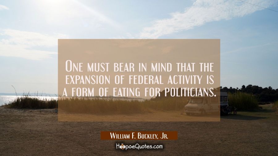 One must bear in mind that the expansion of federal activity is a form of eating for politicians. William F. Buckley, Jr. Quotes