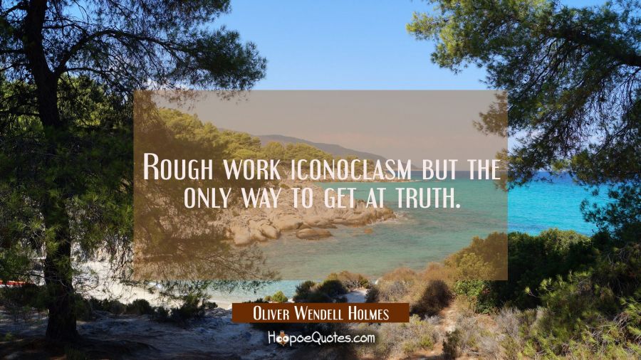 Rough work iconoclasm but the only way to get at truth. Oliver Wendell Holmes Quotes