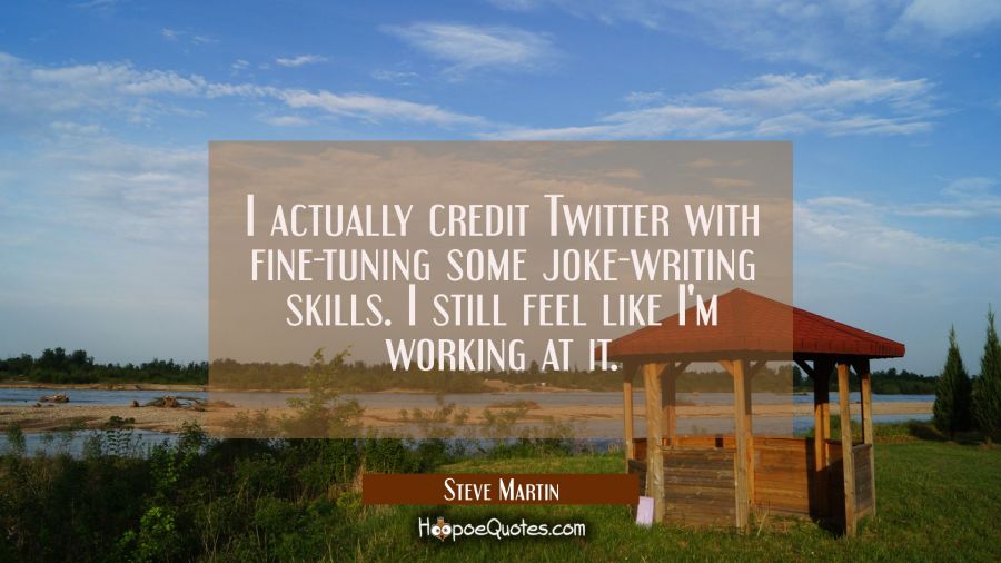 I actually credit Twitter with fine-tuning some joke-writing skills. I still feel like I'm working  Steve Martin Quotes