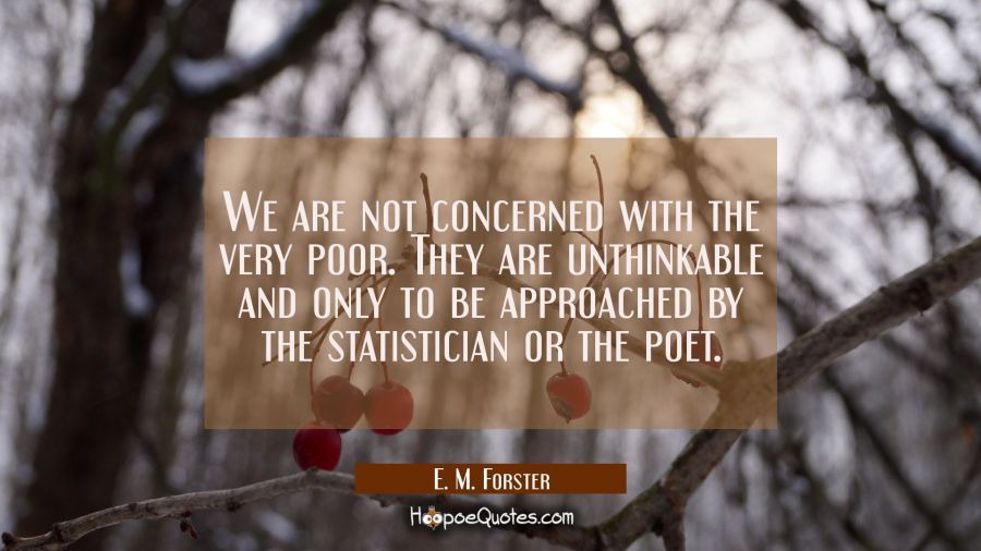 We are not concerned with the very poor. They are unthinkable and only to be approached by the stat E. M. Forster Quotes