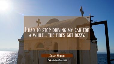 I had to stop driving my car for a while... the tires got dizzy. Steven Wright Quotes