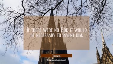 If there were no God it would be necessary to invent him.