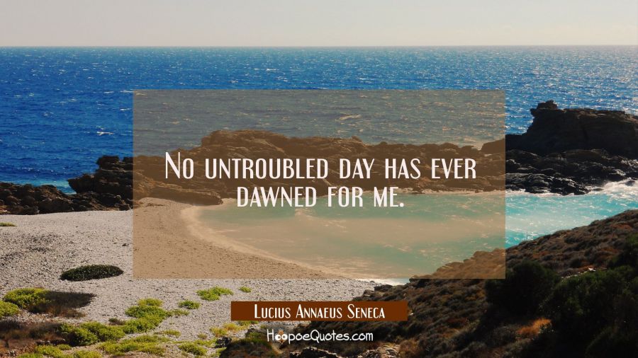 No untroubled day has ever dawned for me. Lucius Annaeus Seneca Quotes