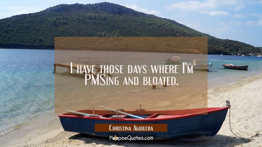 I have those days where I'm PMSing and bloated. Christina Aguilera Quotes