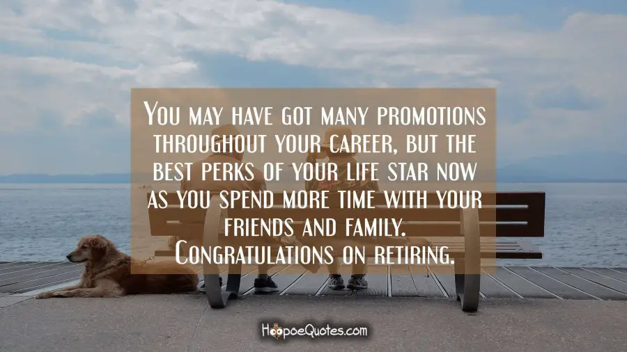 You may have got many promotions throughout your career, but the best perks of your life star now as you spend more time with your friends and family. Congratulations on retiring. Retirement Quotes