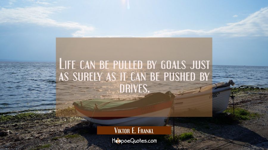 Life can be pulled by goals just as surely as it can be pushed by drives. Viktor E. Frankl Quotes