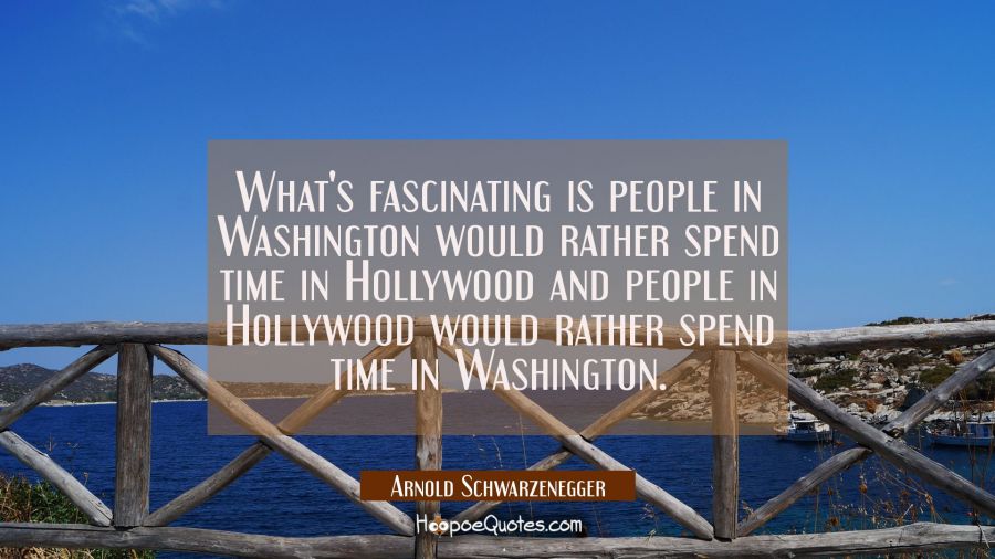 What's fascinating is people in Washington would rather spend time in Hollywood and people in Holly Arnold Schwarzenegger Quotes