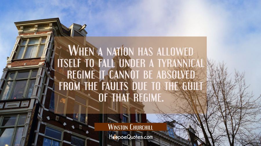 When a nation has allowed itself to fall under a tyrannical regime it cannot be absolved from the f Winston Churchill Quotes