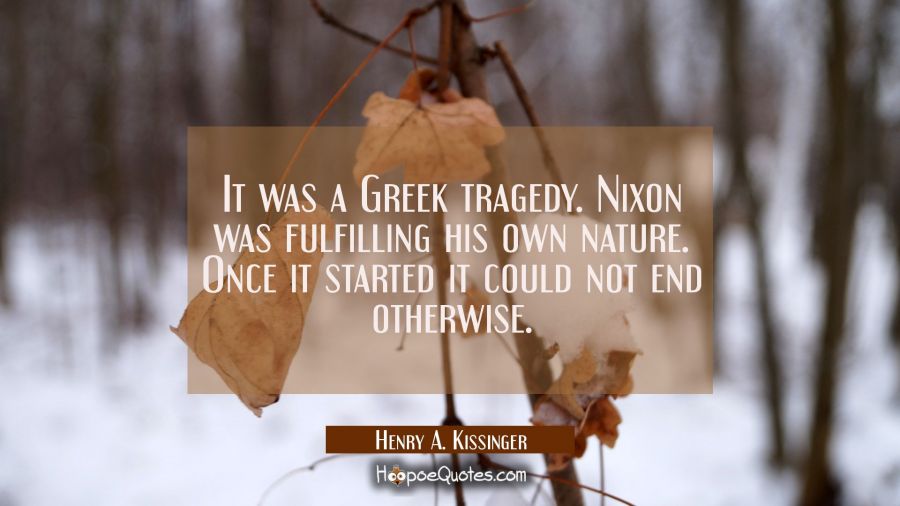 It was a Greek tragedy. Nixon was fulfilling his own nature. Once it started it could not end other Henry A. Kissinger Quotes