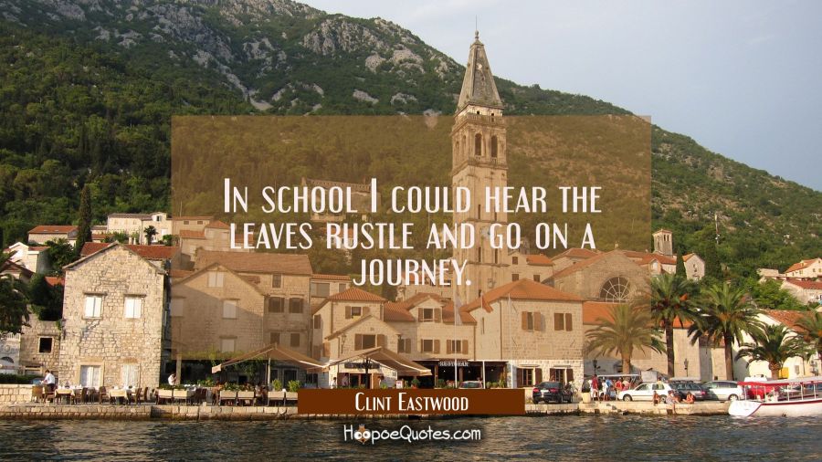 In school I could hear the leaves rustle and go on a journey. Clint Eastwood Quotes