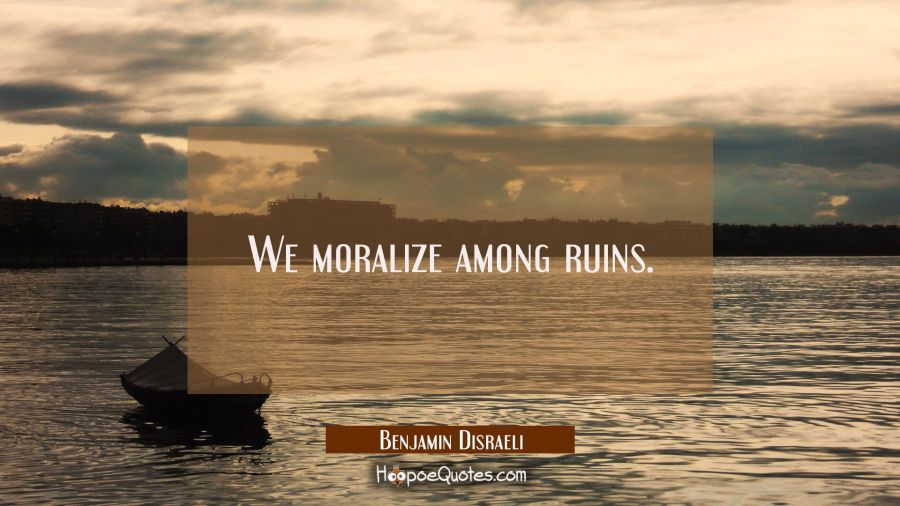 We moralize among ruins. Benjamin Disraeli Quotes