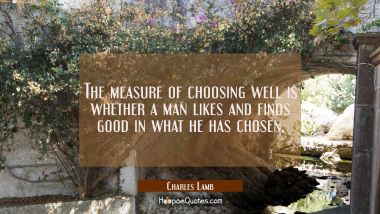 The measure of choosing well is whether a man likes and finds good in what he has chosen.