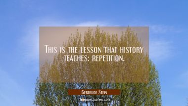 This is the lesson that history teaches: repetition. Gertrude Stein Quotes