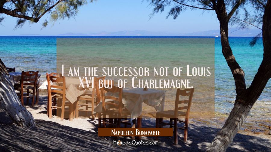 I am the successor not of Louis XVI but of Charlemagne. Napoleon Bonaparte Quotes