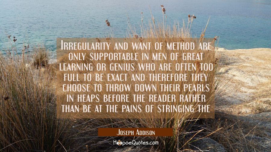 Irregularity and want of method are only supportable in men of great learning or genius who are oft Joseph Addison Quotes