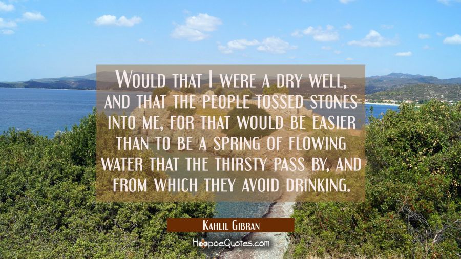 Would that I were a dry well and that the people tossed stones into me for that would be easier tha Kahlil Gibran Quotes