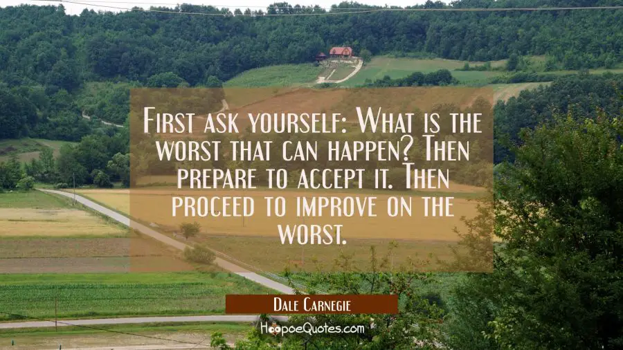 First ask yourself: What is the worst that can happen? Then prepare to accept it. Then proceed to i Dale Carnegie Quotes
