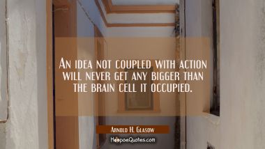 An idea not coupled with action will never get any bigger than the brain cell it occupied.
