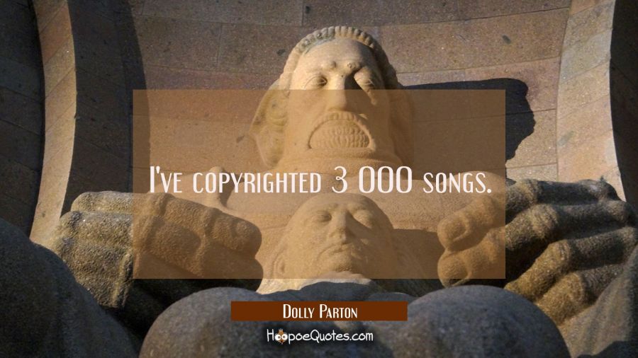 I've copyrighted 3 000 songs. Dolly Parton Quotes