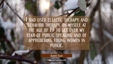 I had used eclectic therapy and behavior therapy on myself at the age of 19 to get over my fear of  Albert Ellis Quotes