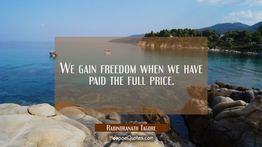 We gain freedom when we have paid the full price. Rabindranath Tagore Quotes