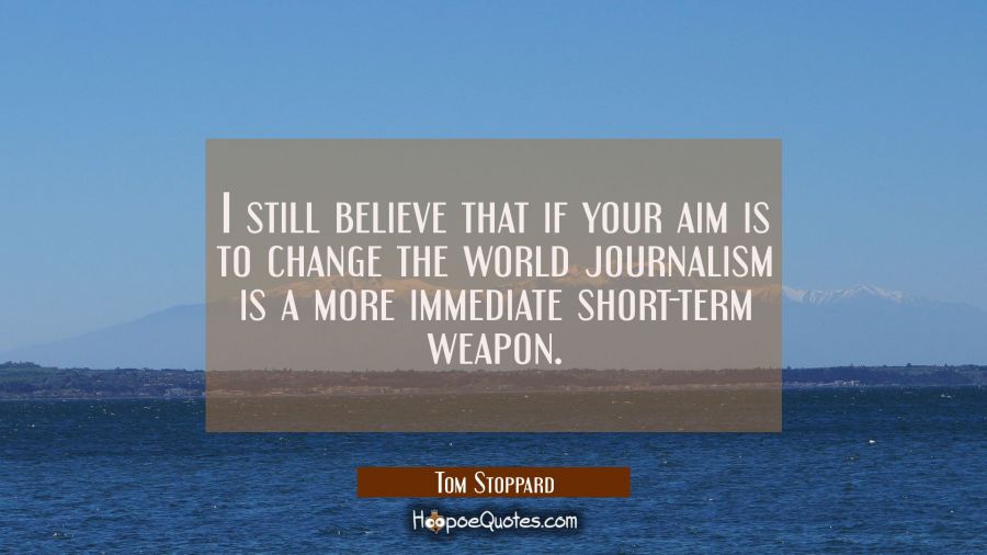 I still believe that if your aim is to change the world journalism is a more immediate short-term w Tom Stoppard Quotes