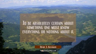 To be absolutely certain about something one must know everything or nothing about it.
