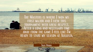 The Masters is where I won my first major and I view this tournament with great respect. After a lo Tiger Woods Quotes