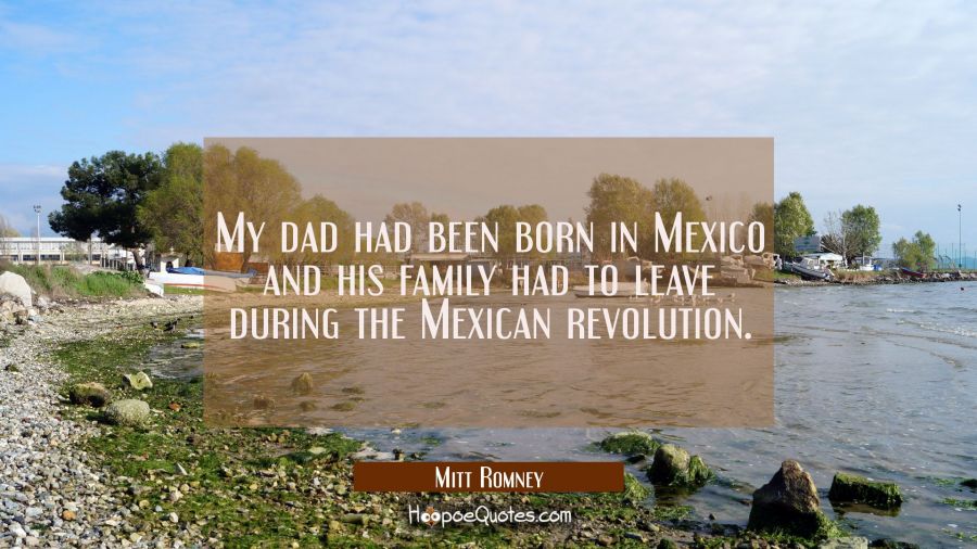 My dad had been born in Mexico and his family had to leave during the Mexican revolution. Mitt Romney Quotes