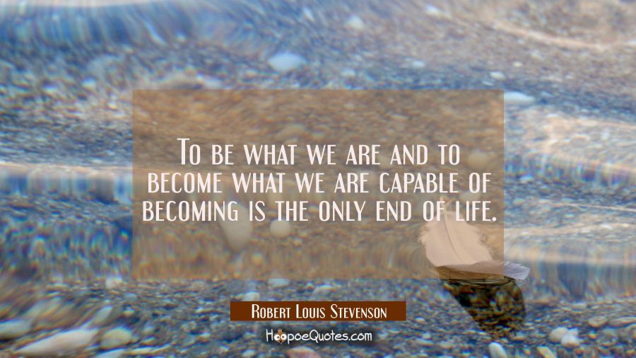 To be what we are and to become what we are capable of becoming is the only end of life. Robert Louis Stevenson Quotes