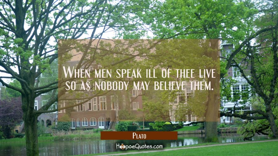 When men speak ill of thee live so as nobody may believe them. Plato Quotes