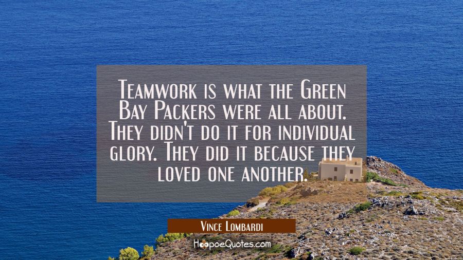 Teamwork is what the Green Bay Packers were all about. They didn't do it for individual glory. They Vince Lombardi Quotes