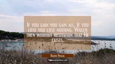 If you gain you gain all. If you lose you lose nothing. Wager then without hesitation that He exist