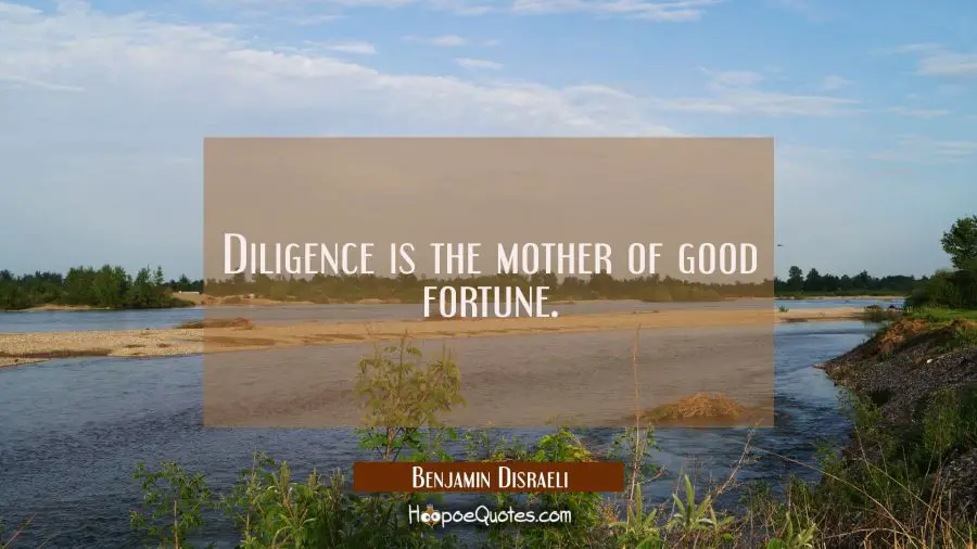Diligence is the mother of good fortune. Benjamin Disraeli Quotes