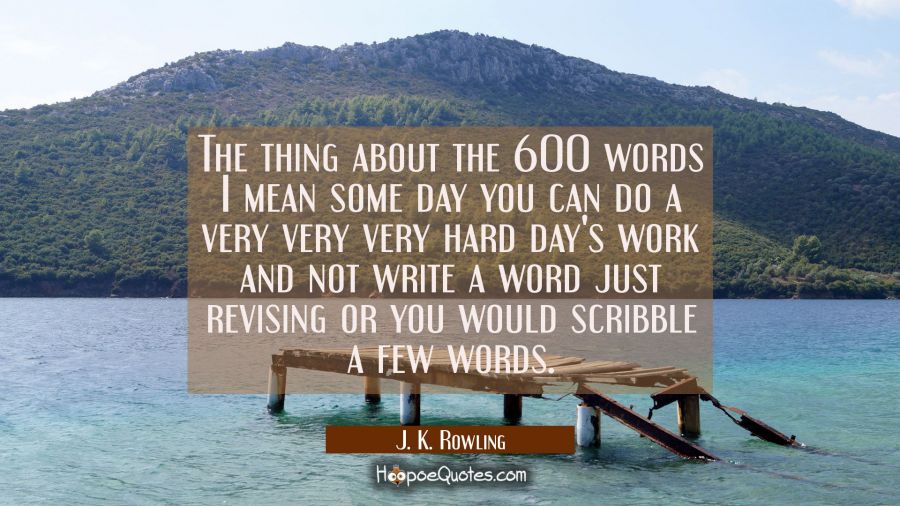 The thing about the 600 words I mean some day you can do a very very very hard day's work and not w J. K. Rowling Quotes