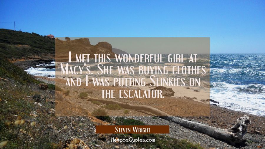 I met this wonderful girl at Macy's. She was buying clothes and I was putting Slinkies on the escal Steven Wright Quotes