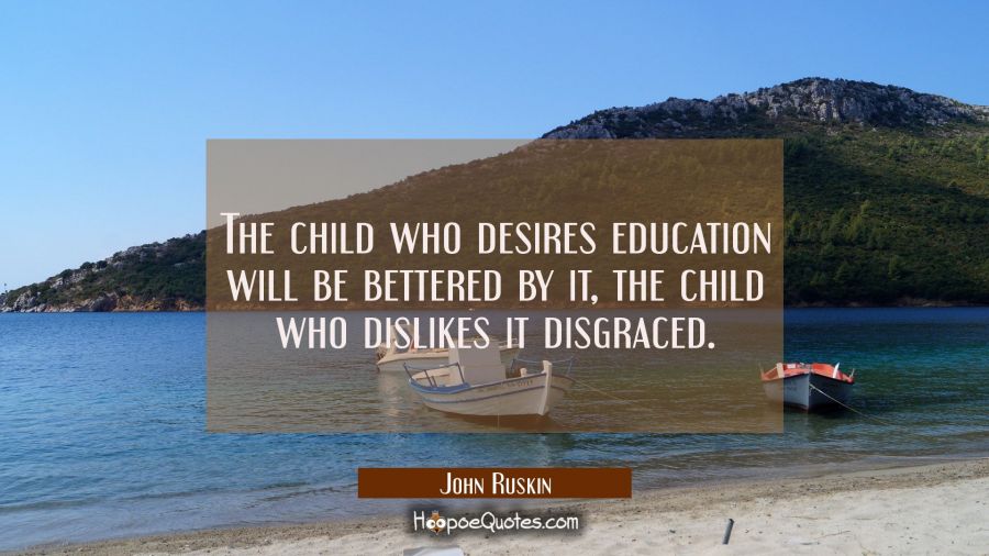 The child who desires education will be bettered by it, the child who dislikes it disgraced. John Ruskin Quotes