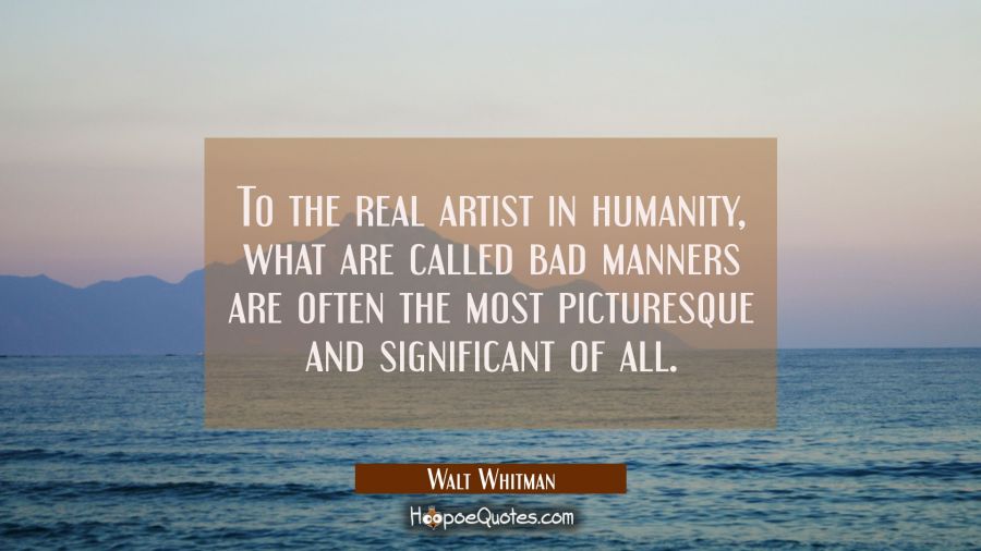 To the real artist in humanity what are called bad manners are often the most picturesque and signi Walt Whitman Quotes