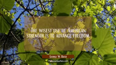 The wisest use of American strength is to advance freedom. George W. Bush Quotes