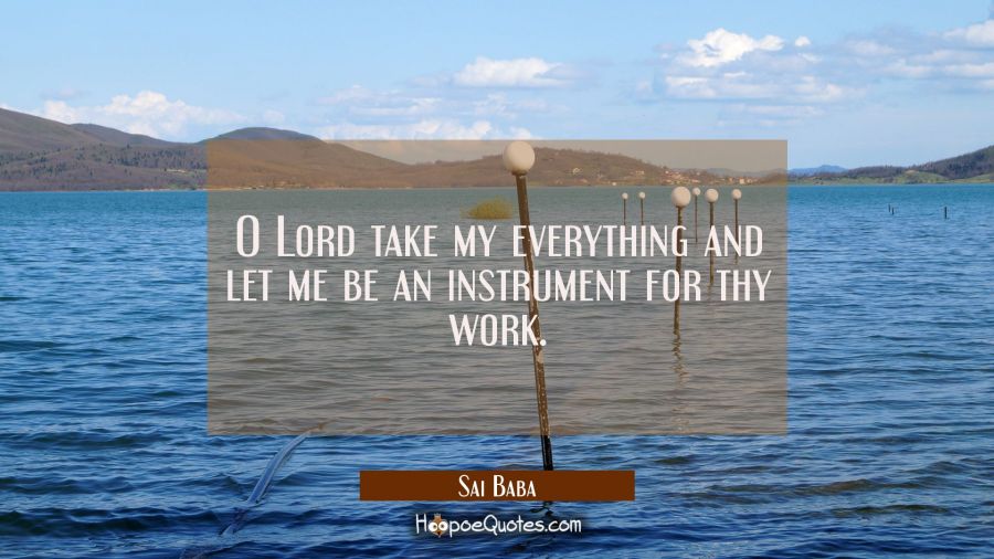 O Lord take my everything and let me be an instrument for thy work. Sai Baba Quotes