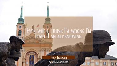 Even when I think I&#039;m wrong I&#039;m right. I am all-knowing.