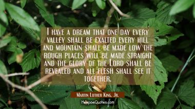 I have a dream that one day every valley shall be exalted every hill and mountain shall be made low