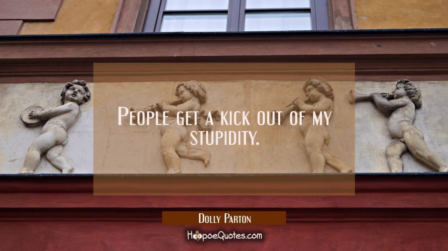 People get a kick out of my stupidity. Dolly Parton Quotes