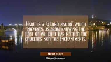 Habit is a second nature which prevents us from knowing the first of which it has neither the cruel